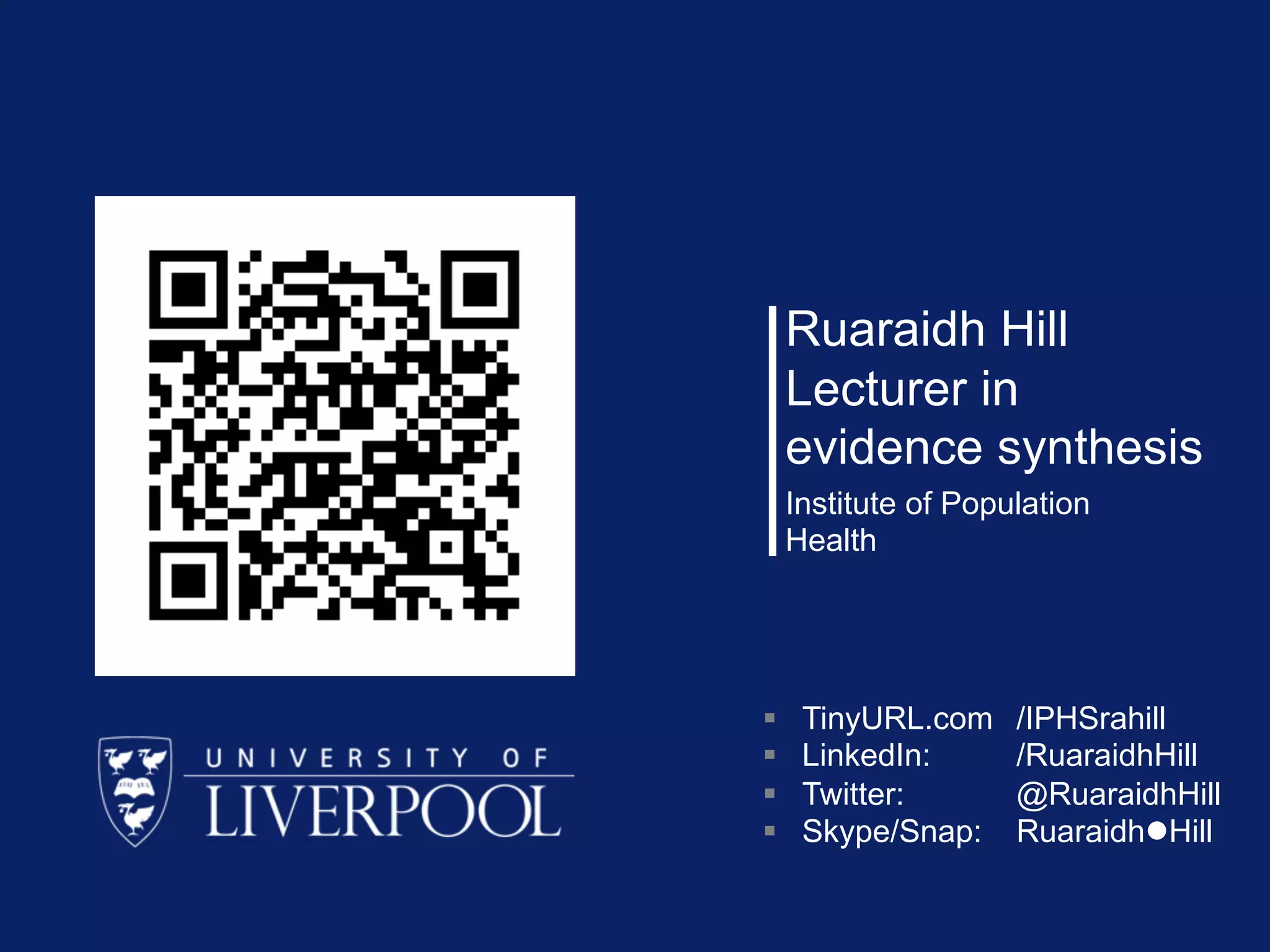 Ruaraidh Hill
Lecturer in
evidence synthesis
Institute of Population
Health
§ TinyURL.com /IPHSrahill
§ LinkedIn: /RuaraidhHill
§ Twitter: @RuaraidhHill
§ Skype/Snap: RuaraidhlHill
 