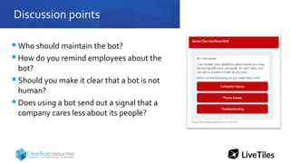 Discussion points
 Who should maintain the bot?
 How do you remind employees about the
bot?
 Should you make it clear that a bot is not
human?
 Does using a bot send out a signal that a
company cares less about its people?
 