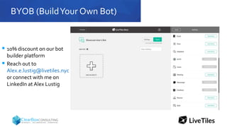 BYOB (BuildYour Own Bot)
 10% discount on our bot
builder platform
 Reach out to
Alex.e.lustig@livetiles.nyc
or connect with me on
LinkedIn at Alex Lustig
 