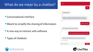 What do we mean by a chatbot?
 Conversational interface
 Meant to simplify the sharing of information
 A new way to interact with software
 Types of chatbots
 