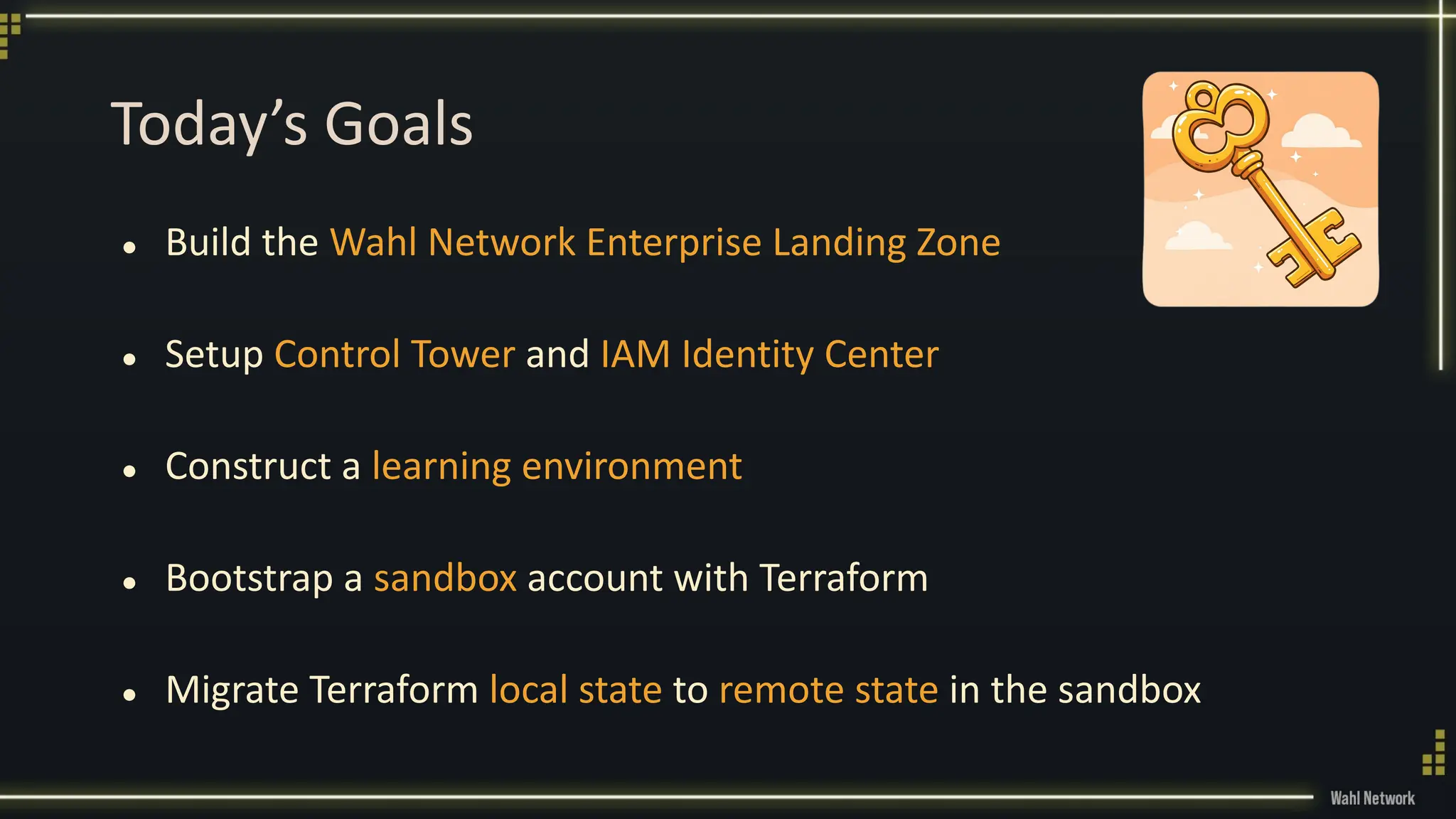 Today’s Goals
● Build the Wahl Network Enterprise Landing Zone
● Setup Control Tower and IAM Identity Center
● Construct a learning environment
● Bootstrap a sandbox account with Terraform
● Migrate Terraform local state to remote state in the sandbox
 