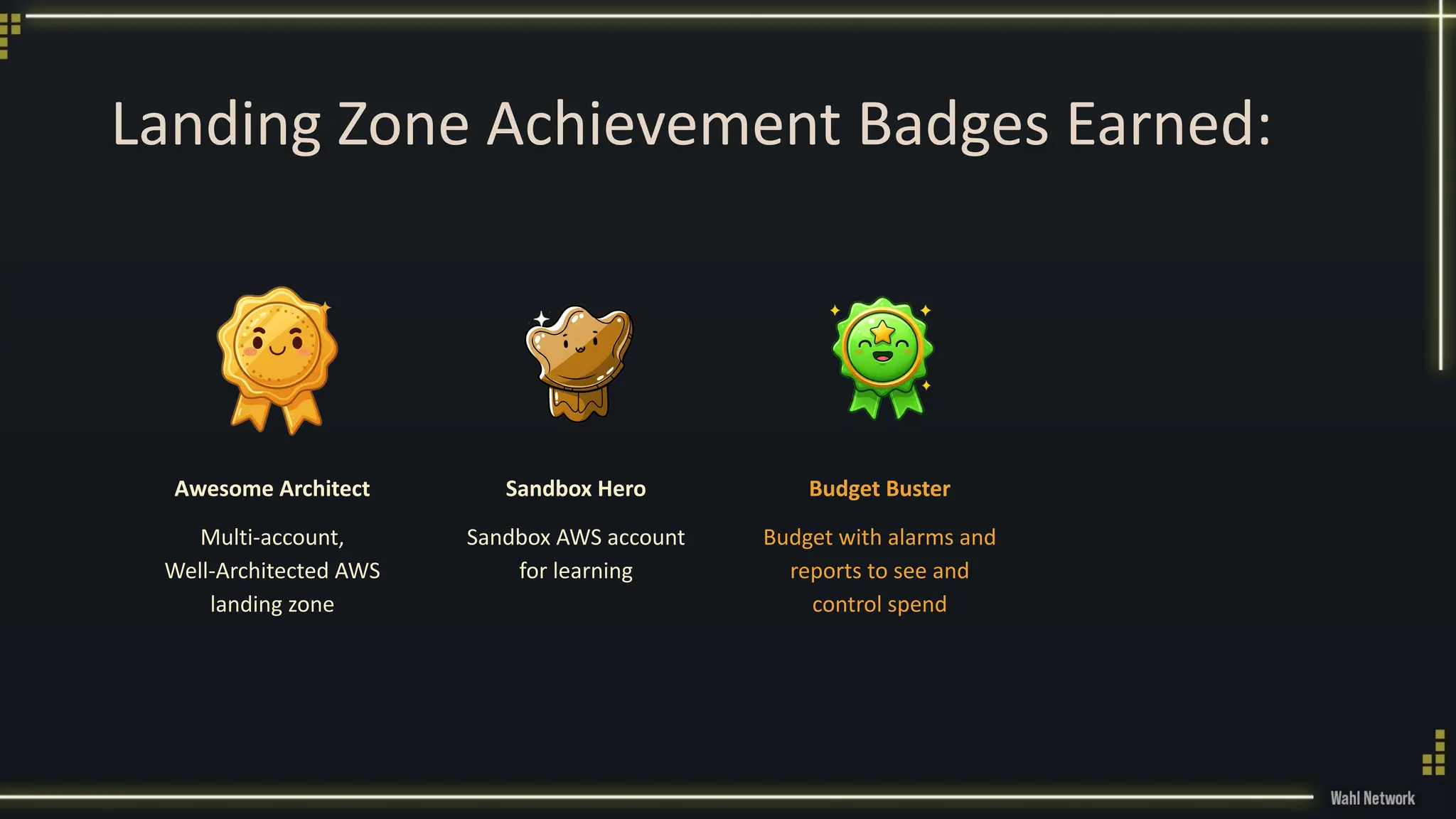 Landing Zone Achievement Badges Earned:
Awesome Architect
Multi-account,
Well-Architected AWS
landing zone
Sandbox Hero
Sandbox AWS account
for learning
Budget Buster
Budget with alarms and
reports to see and
control spend
 