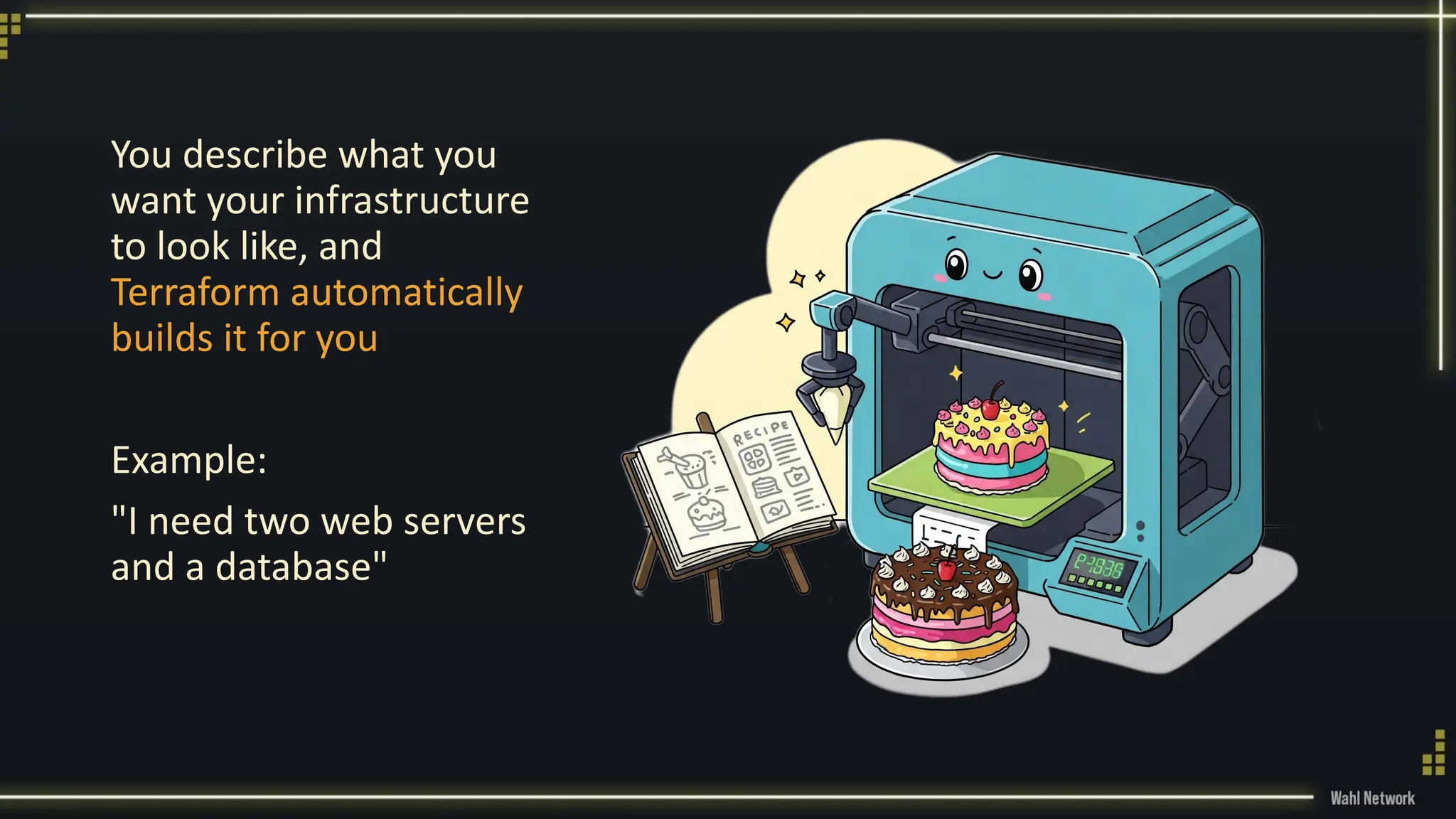 You describe what you
want your infrastructure
to look like, and
Terraform automatically
builds it for you
Example:
"I need two web servers
and a database"
 