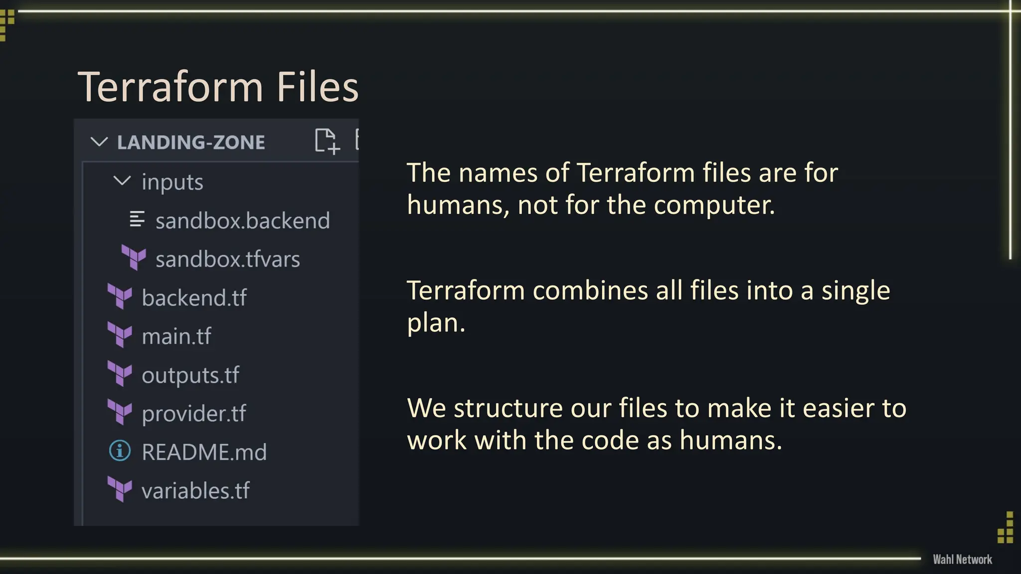 Terraform Files
The names of Terraform files are for
humans, not for the computer.
Terraform combines all files into a single
plan.
We structure our files to make it easier to
work with the code as humans.
 