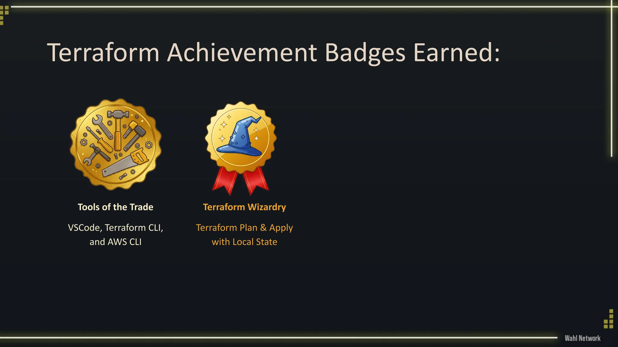 Terraform Achievement Badges Earned:
Tools of the Trade
VSCode, Terraform CLI,
and AWS CLI
Terraform Wizardry
Terraform Plan & Apply
with Local State
 