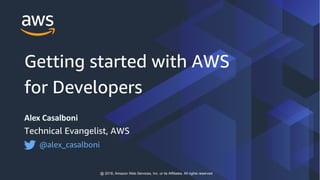 Alex Casalboni
Technical Evangelist, AWS
@alex_casalboni
@ 2018, Amazon Web Services, Inc. or its Affiliates. All rights reserved
Getting started with AWS
for Developers
 