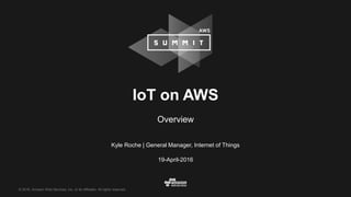 © 2016, Amazon Web Services, Inc. or its Affiliates. All rights reserved.
Kyle Roche | General Manager, Internet of Things
19-April-2016
IoT on AWS
Overview
 