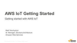 © 2016, Amazon Web Services, Inc. or its Affiliates. All rights reserved.
June 22, 2016
AWS IoT Getting Started
Getting started with AWS IoT
Matt Yanchyshyn
Sr. Manager, Solutions Architecture
Amazon Web Services
 
