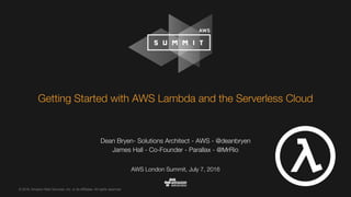 © 2016, Amazon Web Services, Inc. or its Affiliates. All rights reserved.
Dean Bryen- Solutions Architect - AWS - @deanbryen
James Hall - Co-Founder - Parallax - @MrRio
AWS London Summit, July 7, 2016
Getting Started with AWS Lambda and the Serverless Cloud
 