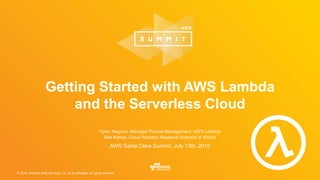 © 2016, Amazon Web Services, Inc. or its Affiliates. All rights reserved.
Vyom Nagrani, Manager Product Management, AWS Lambda
Ben Kehoe, Cloud Robotics Research Scientist at iRobot
AWS Santa Clara Summit, July 13th, 2016
Getting Started with AWS Lambda
and the Serverless Cloud
 