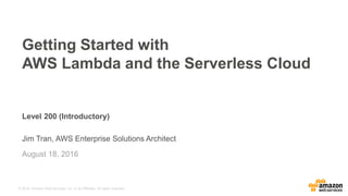 © 2016, Amazon Web Services, Inc. or its Affiliates. All rights reserved.
Level 200 (Introductory)
Jim Tran, AWS Enterprise Solutions Architect
August 18, 2016
Getting Started with
AWS Lambda and the Serverless Cloud
 