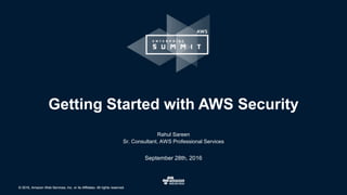 © 2016, Amazon Web Services, Inc. or its Affiliates. All rights reserved.© 2016, Amazon Web Services, Inc. or its Affiliates. All rights reserved.
Rahul Sareen
Sr. Consultant, AWS Professional Services
September 28th, 2016
Getting Started with AWS Security
 