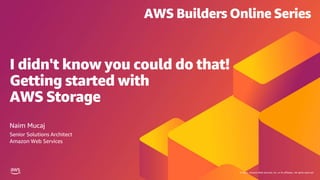 © 2022, Amazon Web Services, Inc. or its affiliates. All rights reserved.
AWS Builders Online Series
I didn't know you could do that!
Getting started with
AWS Storage
Naim Mucaj
Senior Solutions Architect
Amazon Web Services
 