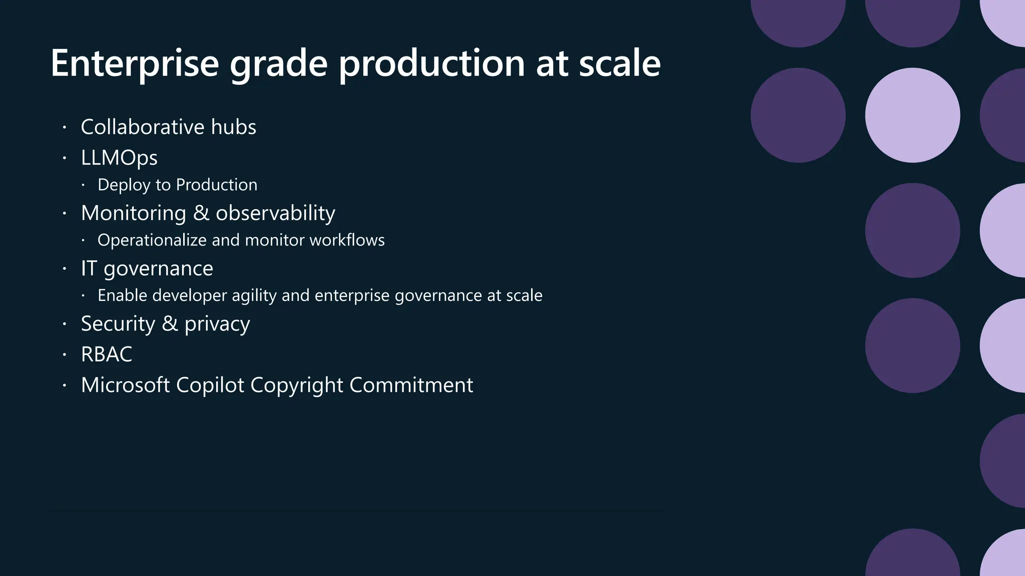Enterprise grade production at scale
 Collaborative hubs
 LLMOps
 Deploy to Production
 Monitoring & observability
 Operationalize and monitor workflows
 IT governance
 Enable developer agility and enterprise governance at scale
 Security & privacy
 RBAC
 Microsoft Copilot Copyright Commitment
 