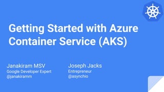 Getting Started with Azure
Container Service (AKS)
Janakiram MSV
Google Developer Expert
@janakiramm
Joseph Jacks
Entrepreneur
@asynchio
 