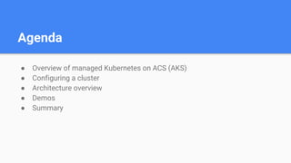 Agenda
● Overview of managed Kubernetes on ACS (AKS)
● Configuring a cluster
● Architecture overview
● Demos
● Summary
 