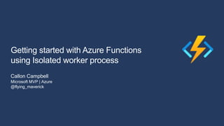 Getting started with Azure Functions
using Isolated worker process
Callon Campbell
Microsoft MVP | Azure
@flying_maverick
 