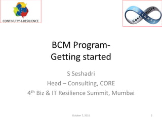 BCM Program-
Getting started
S Seshadri
Head – Consulting, CORE
4th Biz & IT Resilience Summit, Mumbai
October 7, 2016 2
 
