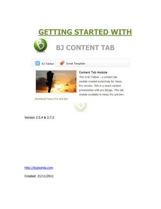 GETTING STARTED WITH

                        BJ CONTENT TAB




Version 2.5.4 & 2.7.2




http://byjoomla.com

Created: 21/11/2011
 