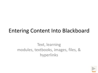 Entering Content Into Blackboard

              Text, learning
   modules, textbooks, images, files, &
                hyperlinks


                                          Next
 