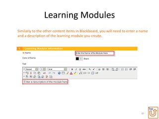 Learning Modules
Similarly to the other content items in Blackboard, you will need to enter a name
and a description of the learning module you create.




                                                                                    Top
                                                                             47
 