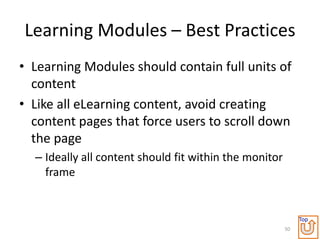 Learning Modules – Best Practices
• Learning Modules should contain full units of
  content
• Like all eLearning content, avoid creating
  content pages that force users to scroll down
  the page
  – Ideally all content should fit within the monitor
    frame


                                                             Top
                                                        50
 