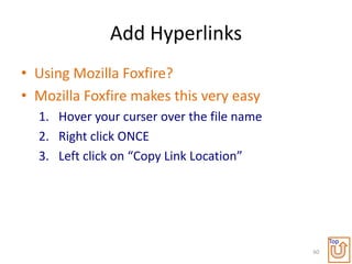 Add Hyperlinks
• Using Mozilla Foxfire?
• Mozilla Foxfire makes this very easy
  1. Hover your curser over the file name
  2. Right click ONCE
  3. Left click on “Copy Link Location”




                                                 Top
                                            60
 