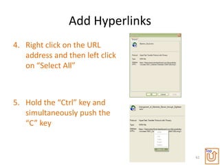Add Hyperlinks
4. Right click on the URL
   address and then left click
   on “Select All”



5. Hold the “Ctrl” key and
   simultaneously push the
   “C” key


                                      Top
                                 62
 