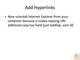 Add Hyperlinks
• Now uninstall Internet Explorer from your
  computer because it makes copying URL
  addresses way too hard (just kidding…sort of)




                                                  Top
                                             63
 