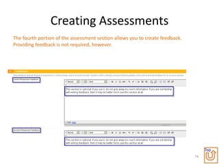 Creating Assessments
The fourth portion of the assessment section allows you to create feedback.
Providing feedback is not required, however.




                                                                                   Top
                                                                              74
 