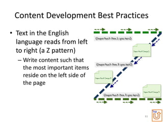 Content Development Best Practices
• Text in the English
  language reads from left
  to right (a Z pattern)
  – Write content such that
    the most important items
    reside on the left side of
    the page



                                       Top
                                  83
 