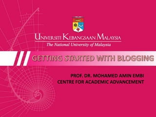 GETTING STARTED WITH BLOGGING PROF. DR. MOHAMED AMIN EMBI CENTRE FOR ACADEMIC ADVANCEMENT  