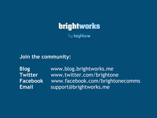 Join the community: Blog              www.blog.brightworks.me Twitter         www.twitter.com/brightone Facebook      www.facebook.com/brightonecomms Email            support@brightworks.me 