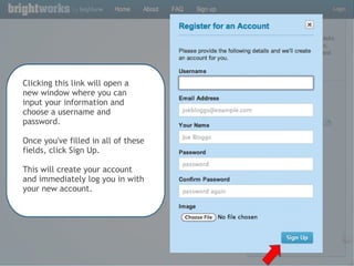 Clicking this link will open a new window where you can input your information and choose a username and password. Once you've filled in all of these fields, click Sign Up.  This will create your account and immediately log you in with your new account. 
