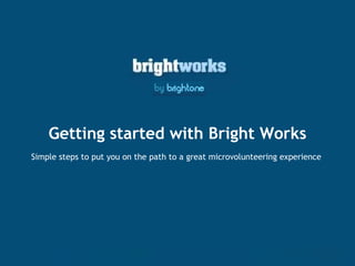 Getting started with Bright Works Simple steps to put you on the path to a great microvolunteering experience  