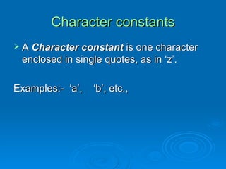 Character constants A  Character constant  is one character enclosed in single quotes, as in ‘z’.  Examples:-  ‘a’,  ‘b’, etc., 