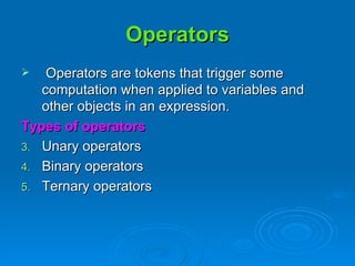 Operators Operators are tokens that trigger some computation when applied to variables and other objects in an expression. Types of operators Unary operators Binary operators Ternary operators 