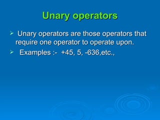 Unary operators Unary operators are those operators that require one operator to operate upon. Examples :-  +45, 5, -636,etc., 