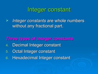 Integer constant Integer constants  are whole numbers without any fractional part. Three  types of Integer constants Decimal Integer constant Octal Integer constant Hexadecimal Integer constant 