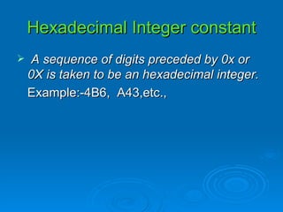 Hexadecimal Integer constant A sequence of digits preceded by 0x or 0X is taken to be an hexadecimal integer. Example:-4B6,  A43,etc., 