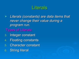 Literals Literals (constants) are data items that never change their value during a program run. Types of Literals: Integer constant Floating constants Character constant String literal 