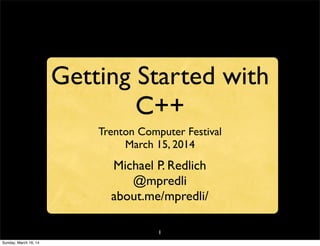 1
Getting Started with
C++
Trenton Computer Festival
March 15, 2014
Michael P. Redlich
@mpredli
about.me/mpredli/
Sunday, March 16, 14
 