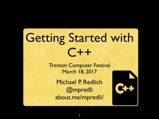 1
Getting Started with
C++
Trenton Computer Festival
March 18, 2017
Michael P. Redlich
@mpredli
about.me/mpredli/
 