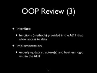 OOP Review (3)
• Interface
• functions (methods) provided in the ADT that
allow access to data
• Implementation
• underlying data structure(s) and business logic
within the ADT
11
 