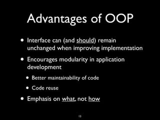Advantages of OOP
• Interface can (and should) remain
unchanged when improving implementation
• Encourages modularity in application
development
• Better maintainability of code
• Code reuse
• Emphasis on what, not how
13
 