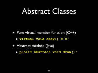 Abstract Classes
• Pure virtual member function (C++)
• virtual void draw() = 0;
• Abstract method (Java)
• public abstract void draw();
18
 