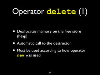 Operator delete (1)
• Deallocates memory on the free store
(heap)
• Automatic call to the destructor
• Must be used according to how operator
new was used
27
 