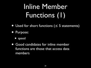 Inline Member
Functions (1)
• Used for short functions (≤ 5 statements)
• Purpose:
• speed
• Good candidates for inline member
functions are those that access data
members
29
 