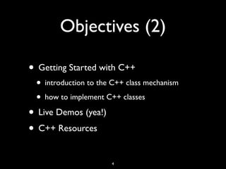 Objectives (2)
• Getting Started with C++
• introduction to the C++ class mechanism
• how to implement C++ classes
• Live Demos (yea!)
• C++ Resources
4
 