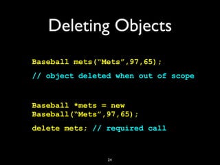 Deleting Objects
Baseball mets(“Mets”,97,65);
// object deleted when out of scope
Baseball *mets = new
Baseball(“Mets”,97,...